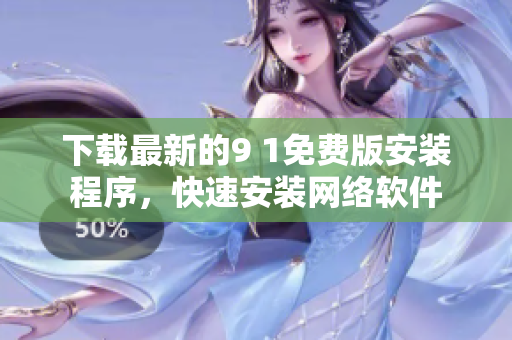 下載最新的9 1免費版安裝程序，快速安裝網(wǎng)絡(luò)軟件