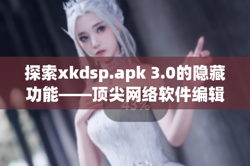 探索xkdsp.apk 3.0的隱藏功能——頂尖網絡軟件編輯帶您嘗鮮