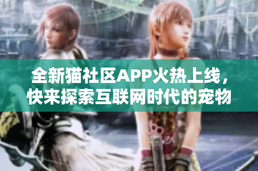 全新貓社區(qū)APP火熱上線，快來探索互聯(lián)網(wǎng)時代的寵物之家!