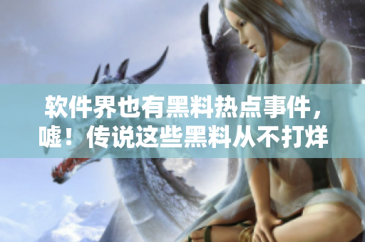 軟件界也有黑料熱點(diǎn)事件，噓！傳說這些黑料從不打烊！
