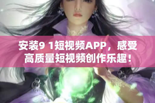 安裝9 1短視頻APP，感受高質量短視頻創(chuàng)作樂趣！
