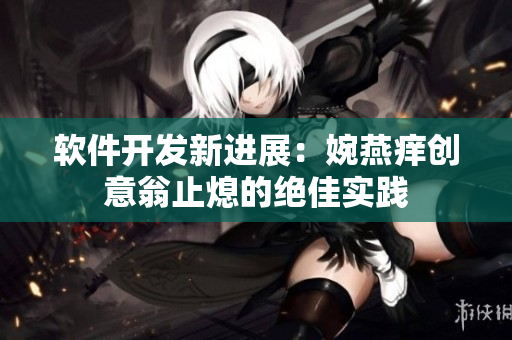 軟件開發(fā)新進(jìn)展：婉燕癢創(chuàng)意翁止熄的絕佳實踐