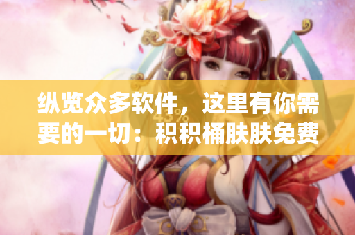 縱覽眾多軟件，這里有你需要的一切：積積桶膚膚免費(fèi)軟件大合集App