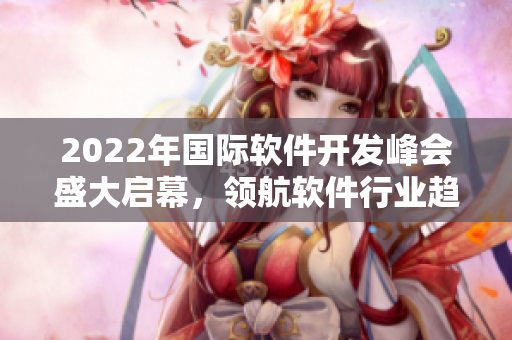 2022年國際軟件開發(fā)峰會盛大啟幕，領航軟件行業(yè)趨勢探索創(chuàng)新發(fā)展