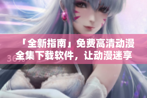 「全新指南」免費高清動漫全集下載軟件，讓動漫迷享受無限暢觀！