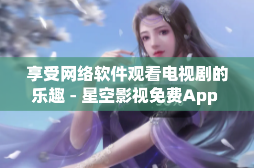 享受網(wǎng)絡(luò)軟件觀看電視劇的樂趣 - 星空影視免費(fèi)App 獨(dú)家推薦
