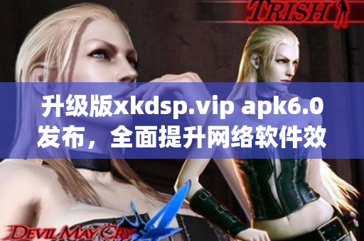 升級(jí)版xkdsp.vip apk6.0發(fā)布，全面提升網(wǎng)絡(luò)軟件效能！