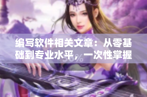 編寫軟件相關(guān)文章：從零基礎(chǔ)到專業(yè)水平，一次性掌握！
