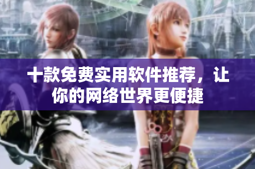 十款免費(fèi)實(shí)用軟件推薦，讓你的網(wǎng)絡(luò)世界更便捷