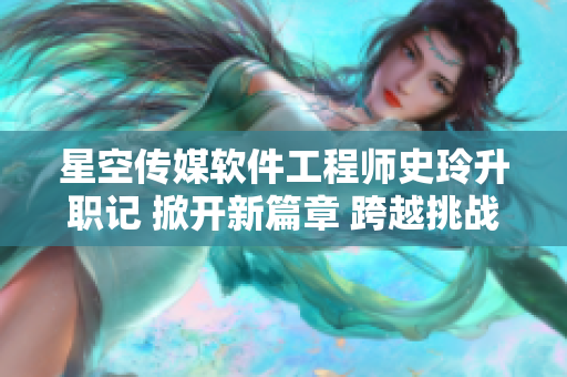 星空傳媒軟件工程師史玲升職記 掀開新篇章 跨越挑戰(zhàn)