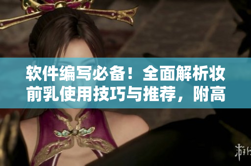 軟件編寫必備！全面解析妝前乳使用技巧與推薦，附高清圖片！