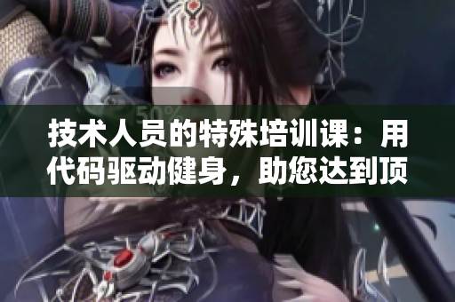 技術人員的特殊培訓課：用代碼驅(qū)動健身，助您達到頂峰狀態(tài)