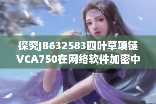探究JB632583四葉草項(xiàng)鏈VCA750在網(wǎng)絡(luò)軟件加密中的應(yīng)用與優(yōu)勢(shì)