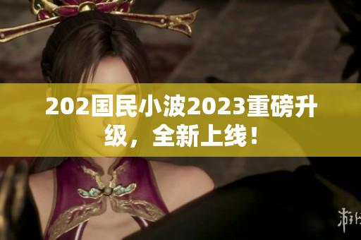 202國民小波2023重磅升級，全新上線！