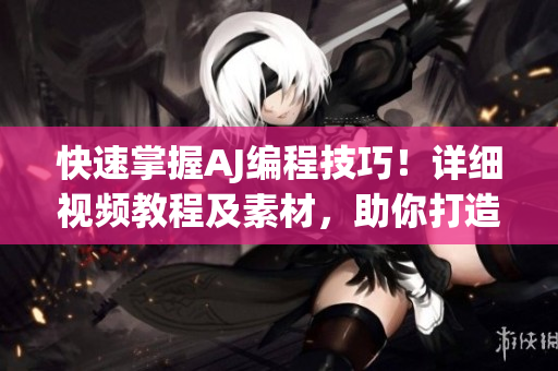 快速掌握AJ編程技巧！詳細(xì)視頻教程及素材，助你打造更優(yōu)質(zhì)的軟件產(chǎn)品！