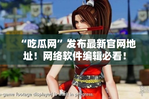 “吃瓜網(wǎng)”發(fā)布最新官網(wǎng)地址！網(wǎng)絡軟件編輯必看！