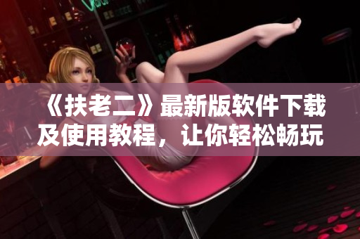 《扶老二》最新版軟件下載及使用教程，讓你輕松暢玩游戲