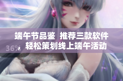 端午節(jié)品鑒  推薦三款軟件，輕松策劃線上端午活動(dòng)