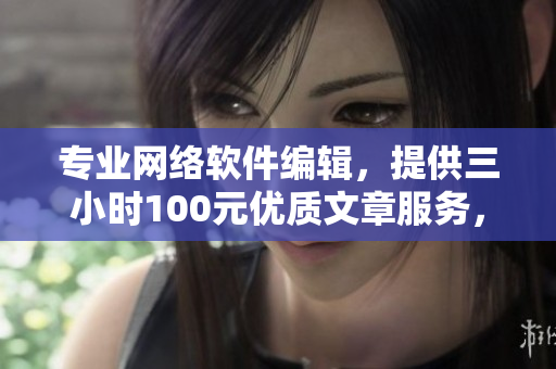 專業(yè)網(wǎng)絡(luò)軟件編輯，提供三小時100元優(yōu)質(zhì)文章服務(wù)，電話咨詢！