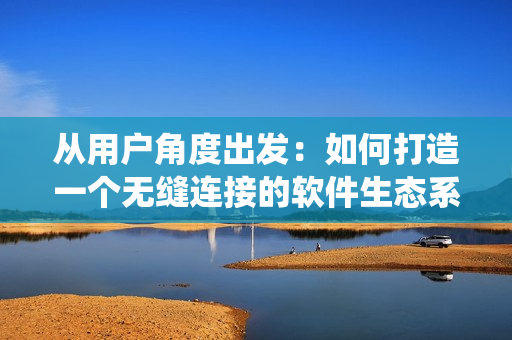 從用戶角度出發(fā)：如何打造一個(gè)無(wú)縫連接的軟件生態(tài)系統(tǒng)？
