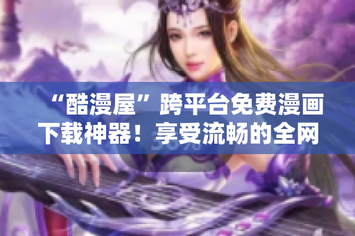“酷漫屋”跨平臺(tái)免費(fèi)漫畫下載神器！享受流暢的全網(wǎng)漫畫閱讀體驗(yàn)！