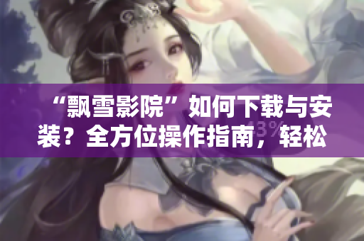 “飄雪影院”如何下載與安裝？全方位操作指南，輕松暢享電影娛樂(lè)！