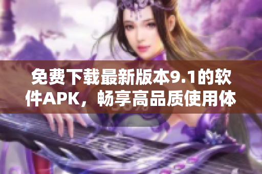 免費(fèi)下載最新版本9.1的軟件APK，暢享高品質(zhì)使用體驗(yàn)