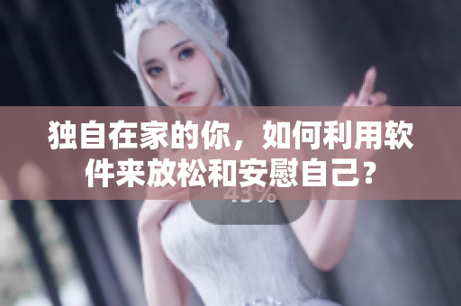 獨自在家的你，如何利用軟件來放松和安慰自己？