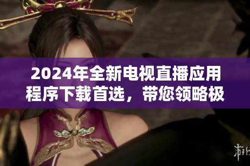 2024年全新電視直播應(yīng)用程序下載首選，帶您領(lǐng)略極致視聽享受！