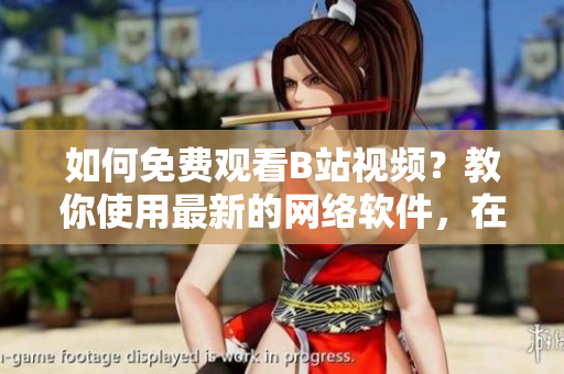 如何免費(fèi)觀看B站視頻？教你使用最新的網(wǎng)絡(luò)軟件，在線暢享高清視頻！
