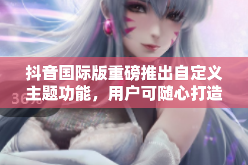抖音國際版重磅推出自定義主題功能，用戶可隨心打造個性化色板