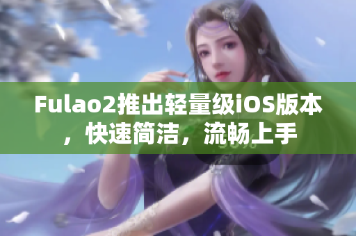 Fulao2推出輕量級iOS版本，快速簡潔，流暢上手