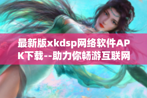 最新版xkdsp網(wǎng)絡軟件APK下載--助力你暢游互聯(lián)網(wǎng)
