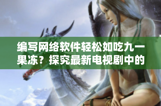 編寫網(wǎng)絡軟件輕松如吃九一果凍？探究最新電視劇中的軟件開發(fā)故事