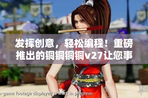 發(fā)揮創(chuàng)意，輕松編程！重磅推出的銅銅銅銅v27讓您事半功倍！