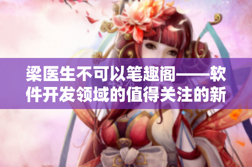 梁醫(yī)生不可以筆趣閣——軟件開發(fā)領(lǐng)域的值得關(guān)注的新趨勢