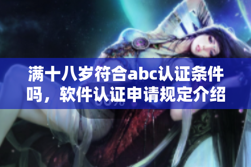 滿十八歲符合abc認(rèn)證條件嗎，軟件認(rèn)證申請(qǐng)規(guī)定介紹