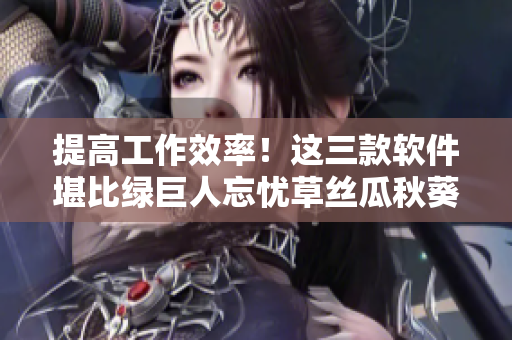 提高工作效率！這三款軟件堪比綠巨人忘憂草絲瓜秋葵黃