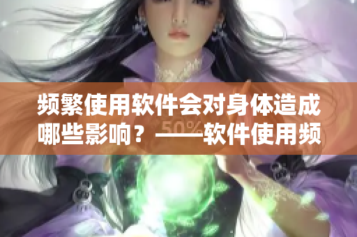 頻繁使用軟件會對身體造成哪些影響？——軟件使用頻繁的健康隱患