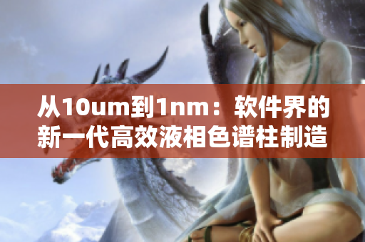 從10um到1nm：軟件界的新一代高效液相色譜柱制造技術