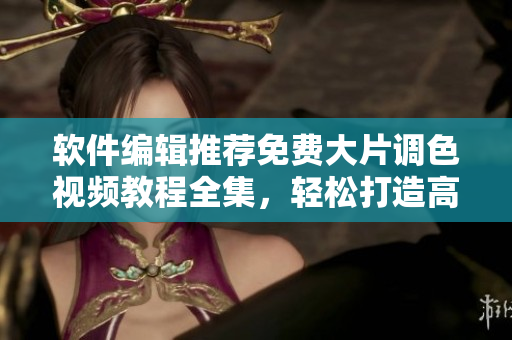 軟件編輯推薦免費大片調(diào)色視頻教程全集，輕松打造高質(zhì)量視覺作品！
