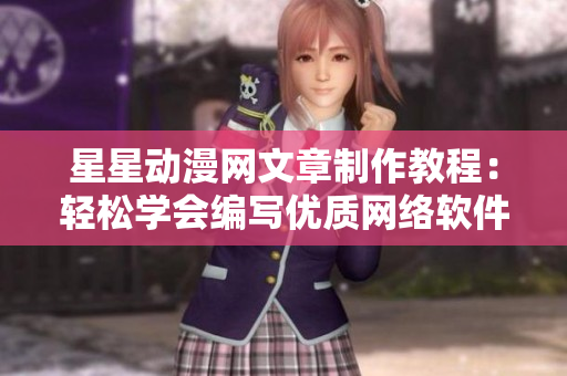 星星動漫網(wǎng)文章制作教程：輕松學(xué)會編寫優(yōu)質(zhì)網(wǎng)絡(luò)軟件，揭秘行業(yè)秘籍