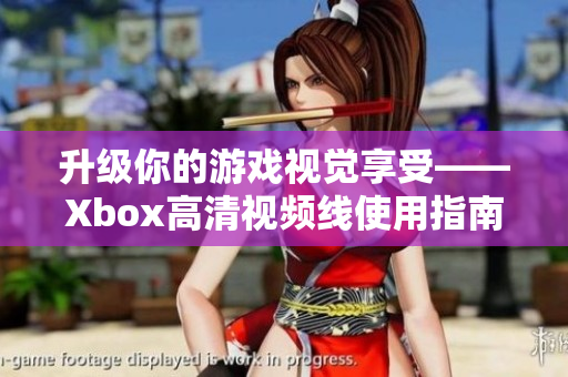 升級(jí)你的游戲視覺享受——Xbox高清視頻線使用指南