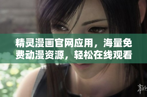 精靈漫畫(huà)官網(wǎng)應(yīng)用，海量免費(fèi)動(dòng)漫資源，輕松在線觀看