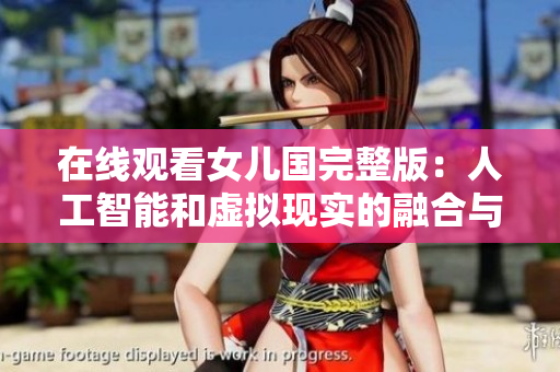 在線觀看女兒國(guó)完整版：人工智能和虛擬現(xiàn)實(shí)的融合與應(yīng)用