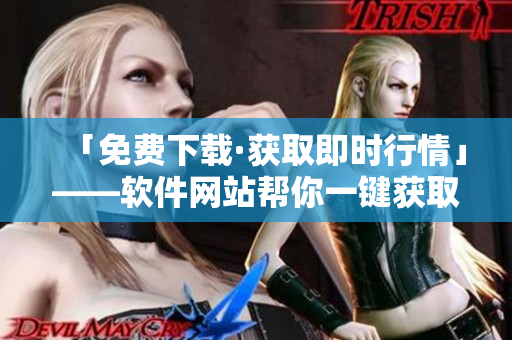 「免費(fèi)下載·獲取即時行情」——軟件網(wǎng)站幫你一鍵獲取最新行情