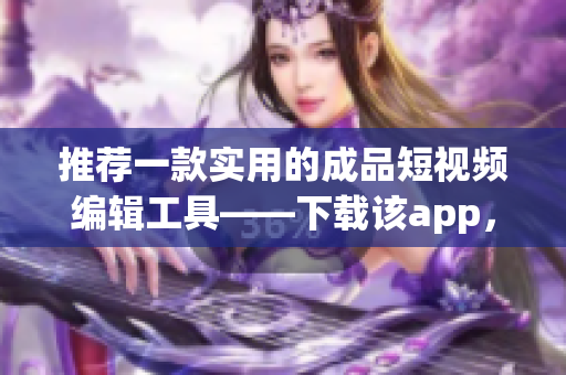 推薦一款實(shí)用的成品短視頻編輯工具——下載該app，讓你的創(chuàng)作更得心應(yīng)手！