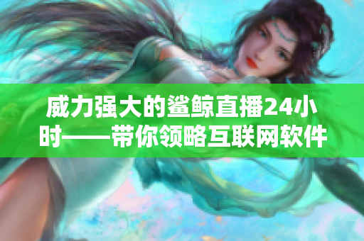 威力強大的鯊鯨直播24小時——帶你領(lǐng)略互聯(lián)網(wǎng)軟件的神奇世界！