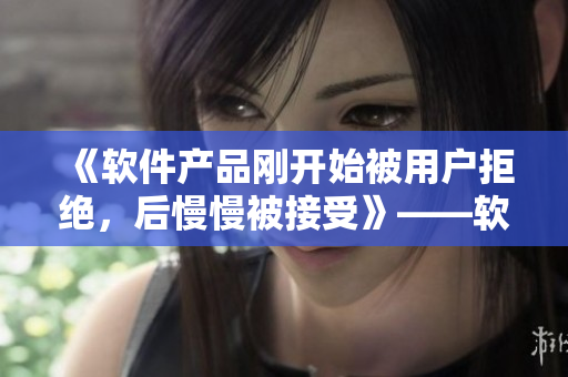 《軟件產(chǎn)品剛開始被用戶拒絕，后慢慢被接受》——軟件界的挫折與喜悅