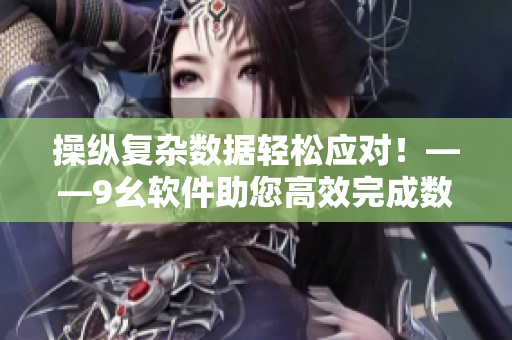操縱復(fù)雜數(shù)據(jù)輕松應(yīng)對(duì)！——9幺軟件助您高效完成數(shù)據(jù)處理任務(wù)